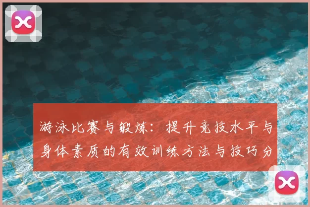 游泳比赛与锻炼:提升竞技水平与身体素质的有效训练方法与技巧分享