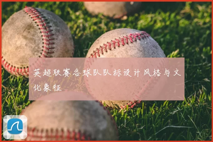 英超联赛各球队队标设计风格与文化象征