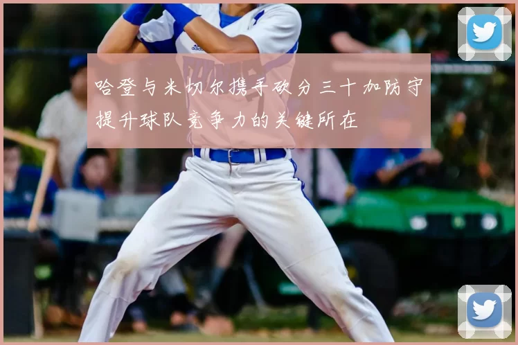 哈登与米切尔携手砍分三十加防守提升球队竞争力的关键所在