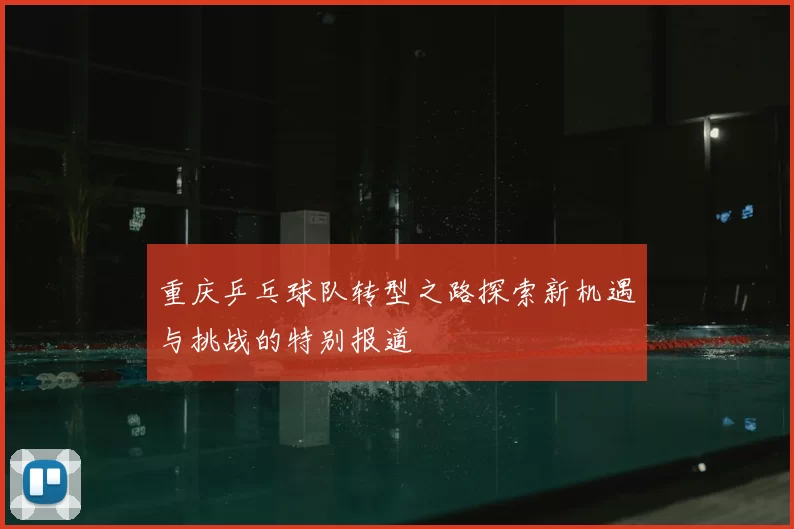 重庆乒乓球队转型之路探索新机遇与挑战的特别报道