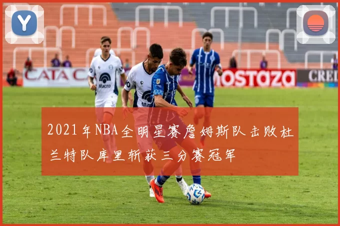 2021年NBA全明星赛詹姆斯队击败杜兰特队库里斩获三分赛冠军
