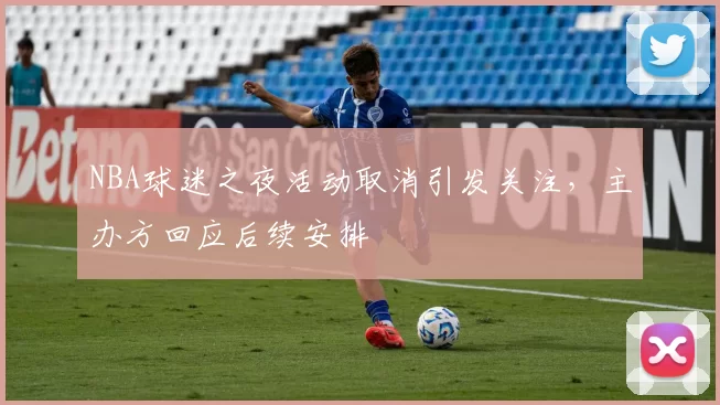 NBA球迷之夜活动取消引发关注,主办方回应后续安排