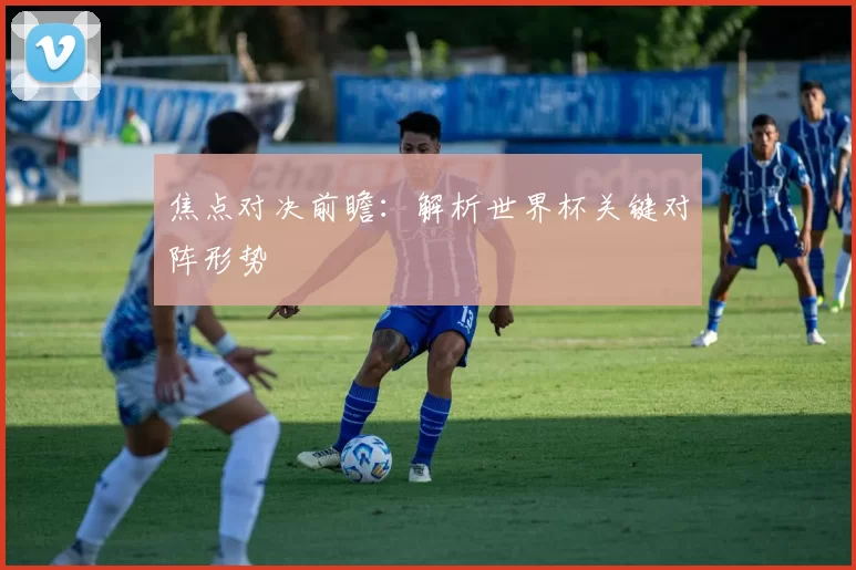 焦点对决前瞻:解析世界杯关键对阵形势