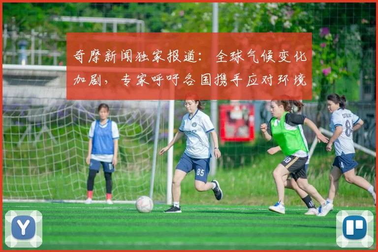 奇摩新闻独家报道:全球气候变化加剧,专家呼吁各国携手应对环境危机
