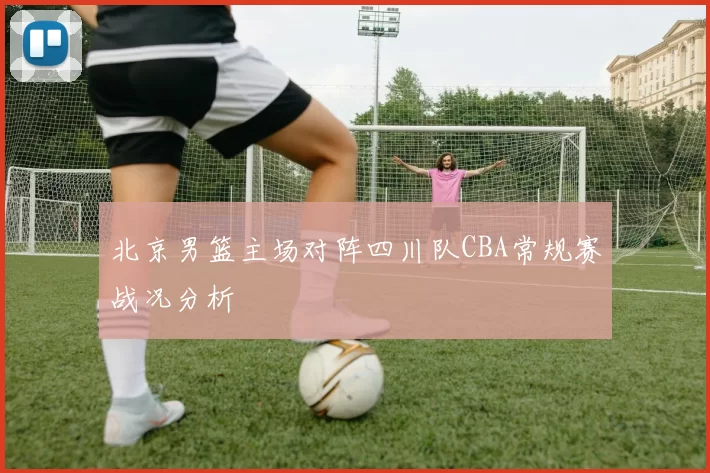北京男篮主场对阵四川队CBA常规赛战况分析