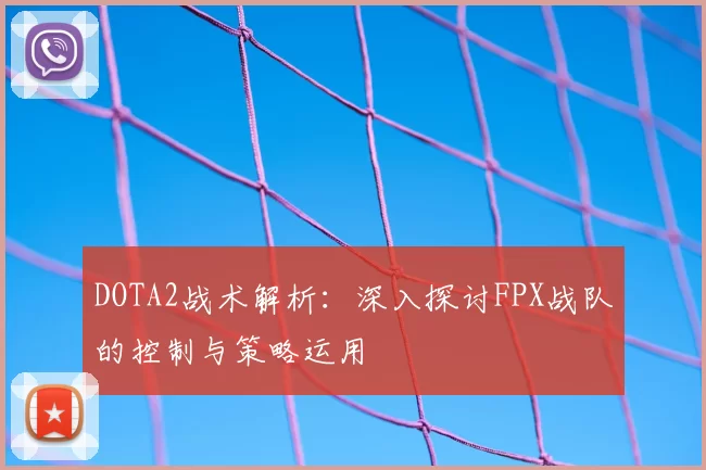 DOTA2战术解析:深入探讨FPX战队的控制与策略运用