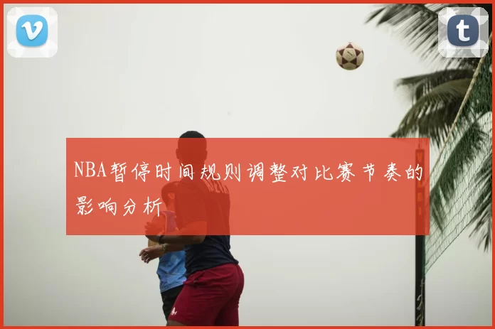 NBA暂停时间规则调整对比赛节奏的影响分析