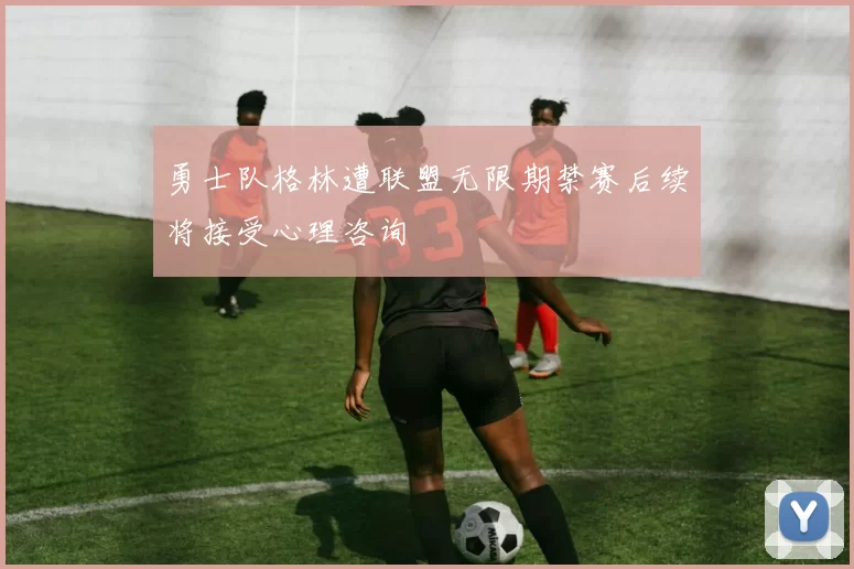 勇士队格林遭联盟无限期禁赛后续将接受心理咨询
