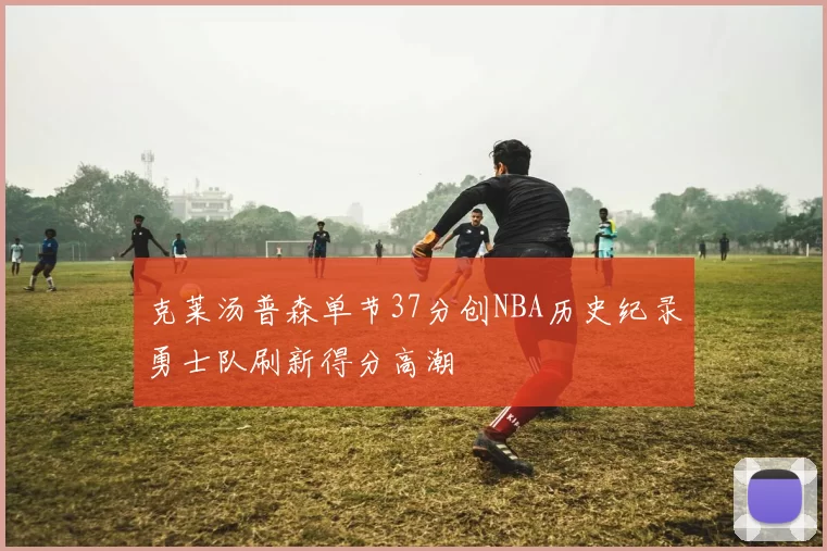 克莱汤普森单节37分创NBA历史纪录勇士队刷新得分高潮