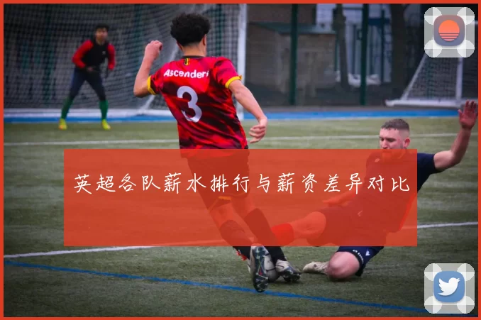 英超各队薪水排行与薪资差异对比