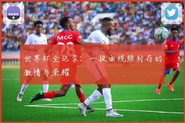 世界杯全记录：一段由视频封存的激情与荣耀