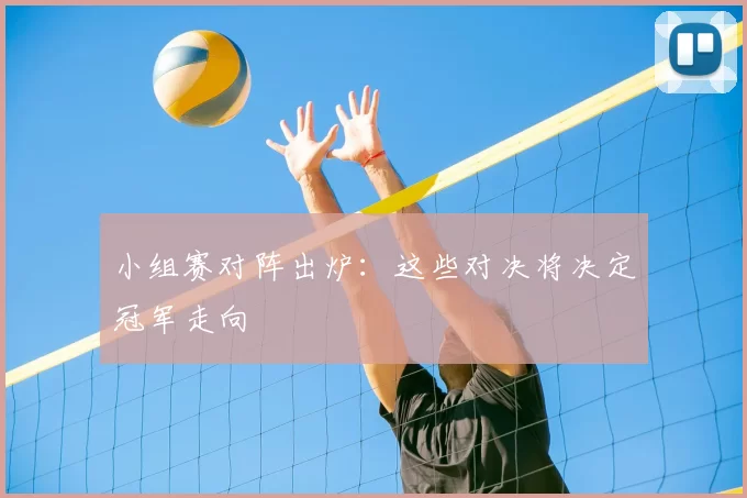 小组赛对阵出炉:这些对决将决定冠军走向