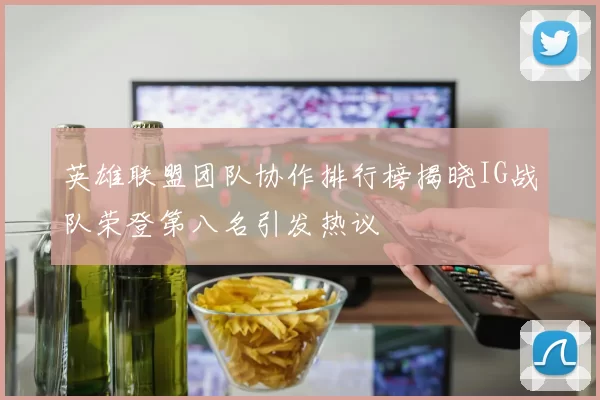 英雄联盟团队协作排行榜揭晓IG战队荣登第八名引发热议