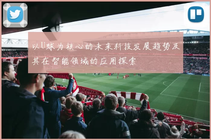 以U球为核心的未来科技发展趋势及其在智能领域的应用探索