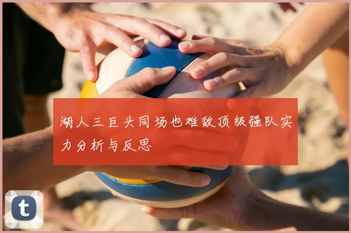 湖人三巨头同场也难敌顶级强队实力分析与反思