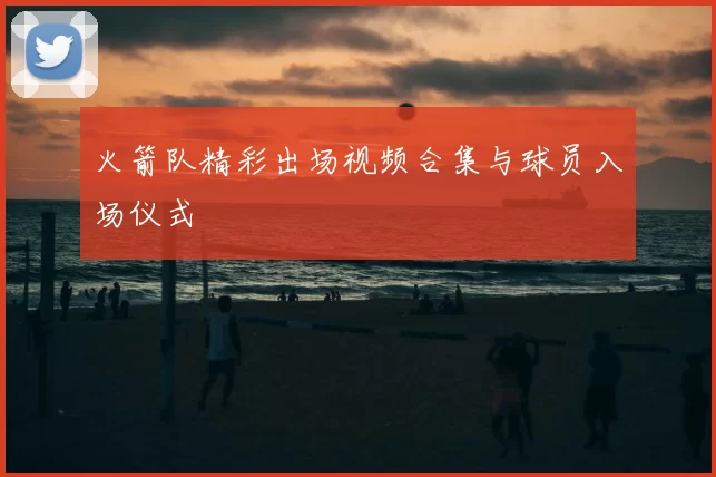 火箭队精彩出场视频合集与球员入场仪式