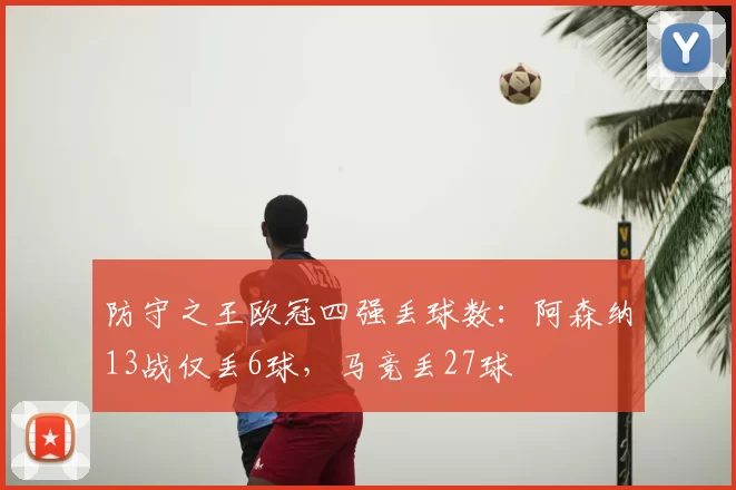 防守之王欧冠四强丢球数:阿森纳13战仅丢6球,马竞丢27球
