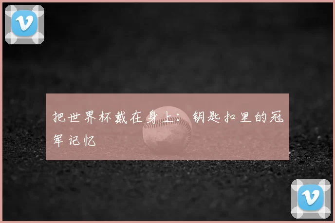 把世界杯戴在身上:钥匙扣里的冠军记忆