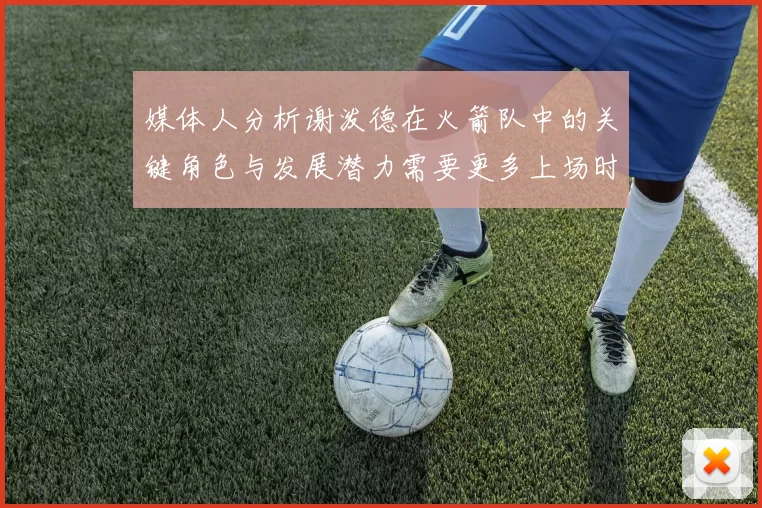 媒体人分析谢泼德在火箭队中的关键角色与发展潜力需要更多上场时间
