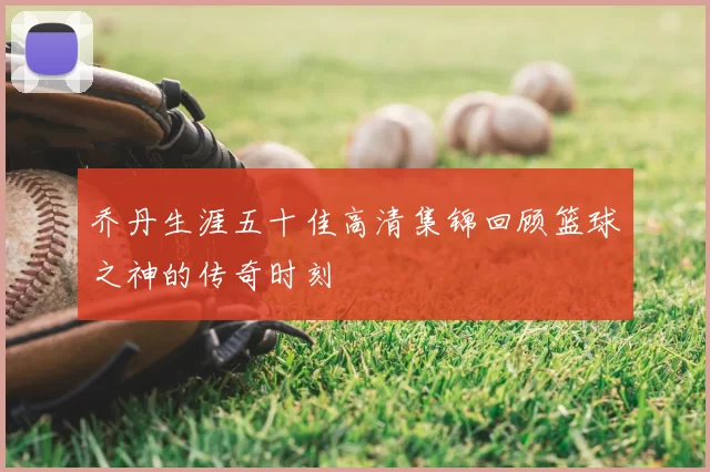 乔丹生涯五十佳高清集锦回顾篮球之神的传奇时刻