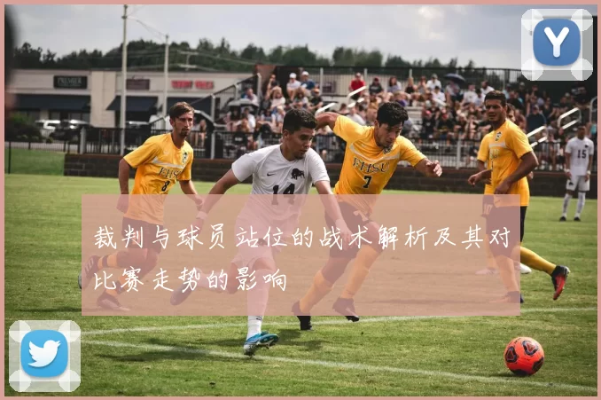 裁判与球员站位的战术解析及其对比赛走势的影响