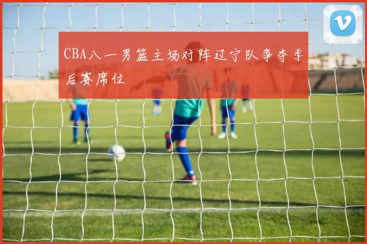 CBA八一男篮主场对阵辽宁队争夺季后赛席位