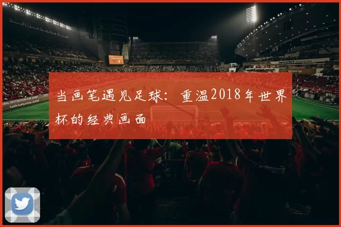 当画笔遇见足球:重温2018年世界杯的经典画面