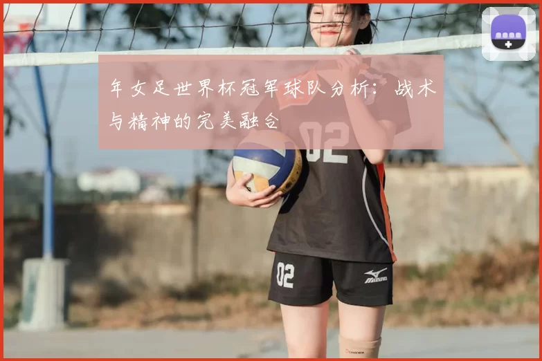 年女足世界杯冠军球队分析:战术与精神的完美融合