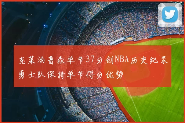 克莱汤普森单节37分创NBA历史纪录勇士队保持单节得分优势