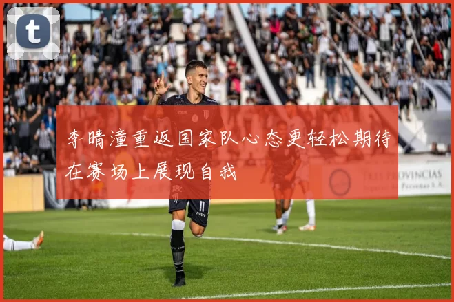 李晴潼重返国家队心态更轻松期待在赛场上展现自我