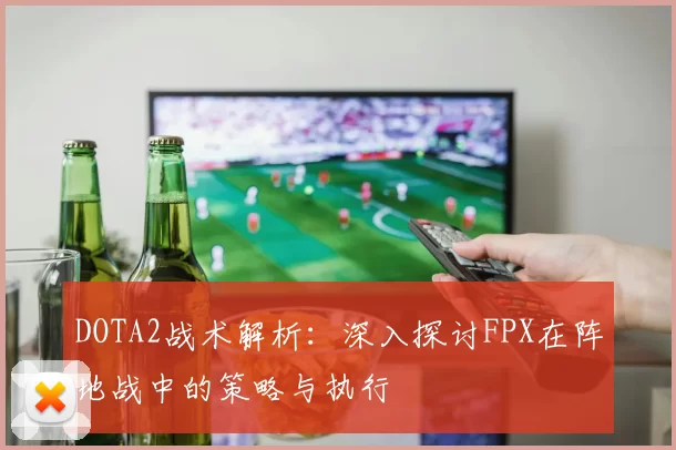 DOTA2战术解析:深入探讨FPX在阵地战中的策略与执行