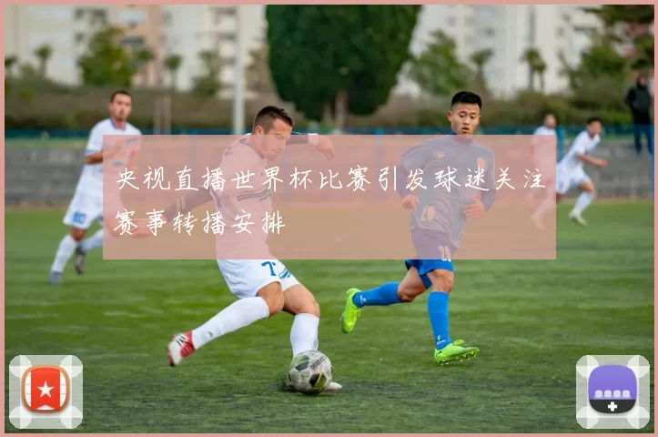 央视直播世界杯比赛引发球迷关注赛事转播安排
