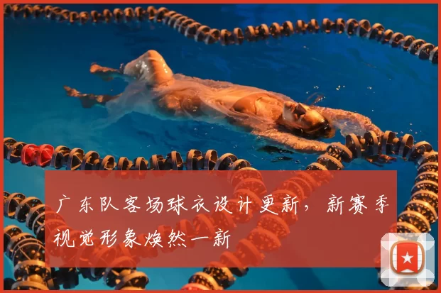 广东队客场球衣设计更新,新赛季视觉形象焕然一新