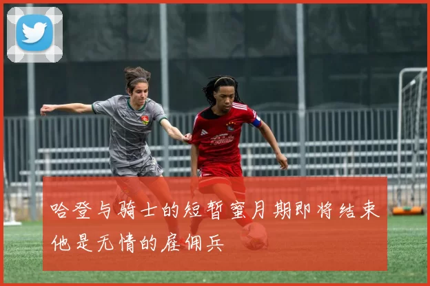 哈登与骑士的短暂蜜月期即将结束他是无情的雇佣兵