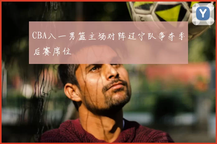 CBA八一男篮主场对阵辽宁队争夺季后赛席位