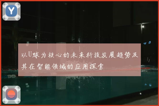 以U球为核心的未来科技发展趋势及其在智能领域的应用探索