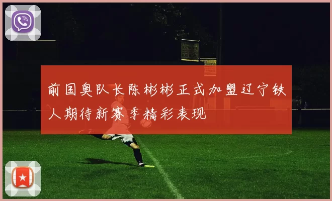 前国奥队长陈彬彬正式加盟辽宁铁人期待新赛季精彩表现