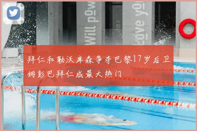 拜仁和勒沃库森争夺巴黎17岁后卫姆彭巴拜仁成最大热门