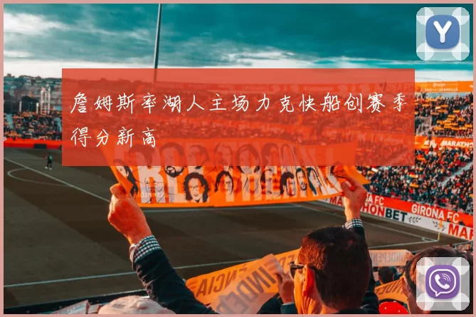 詹姆斯率湖人主场力克快船创赛季得分新高