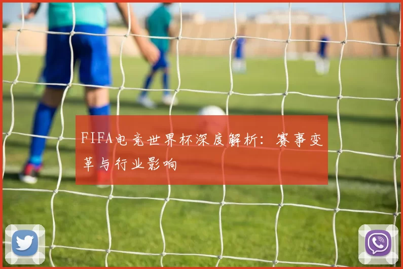 FIFA电竞世界杯深度解析：赛事变革与行业影响