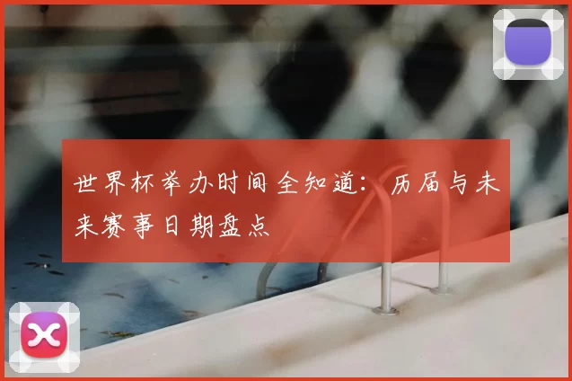 世界杯举办时间全知道：历届与未来赛事日期盘点
