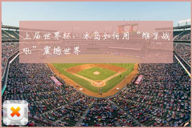 上届世界杯,冰岛如何用“维京战吼”震撼世界