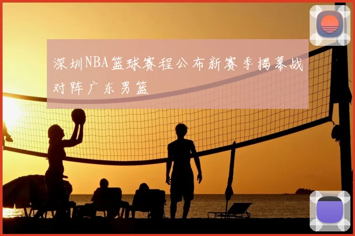 深圳NBA篮球赛程公布新赛季揭幕战对阵广东男篮