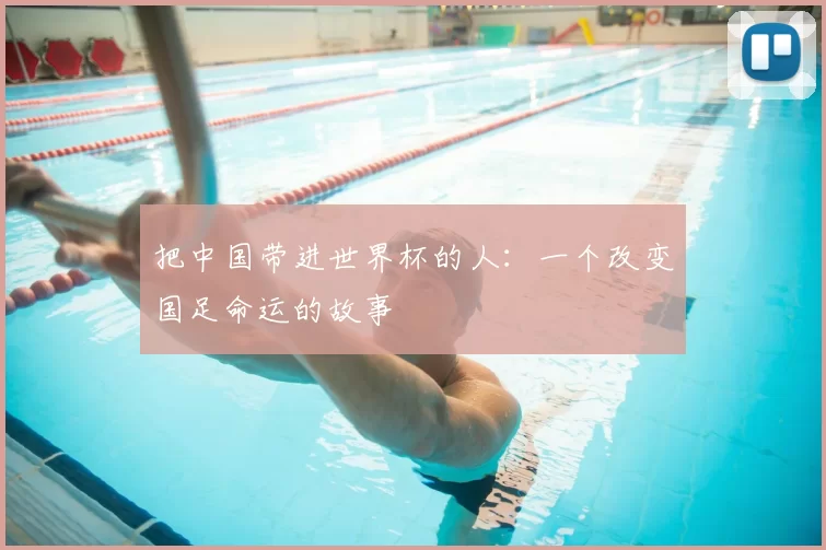 把中国带进世界杯的人:一个改变国足命运的故事