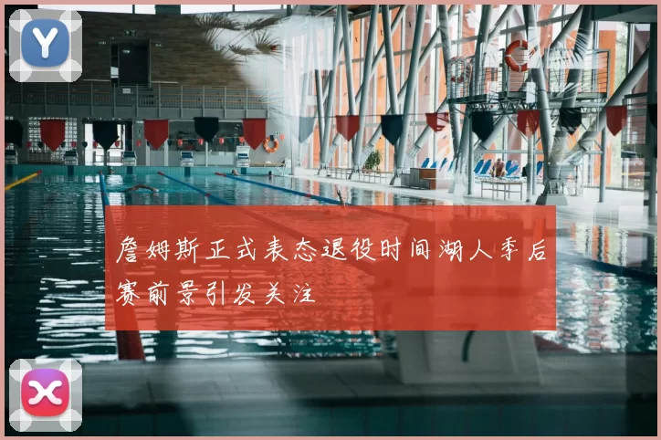 詹姆斯正式表态退役时间湖人季后赛前景引发关注