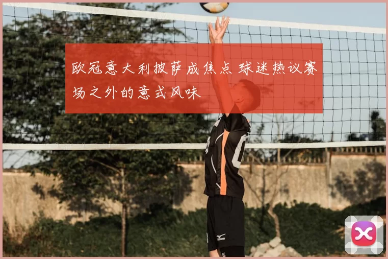 欧冠意大利披萨成焦点 球迷热议赛场之外的意式风味