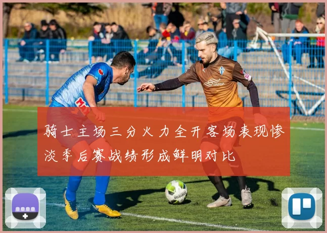 骑士主场三分火力全开客场表现惨淡季后赛战绩形成鲜明对比