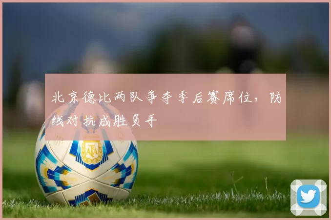北京德比两队争夺季后赛席位，防线对抗成胜负手