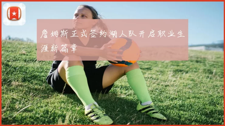詹姆斯正式签约湖人队开启职业生涯新篇章