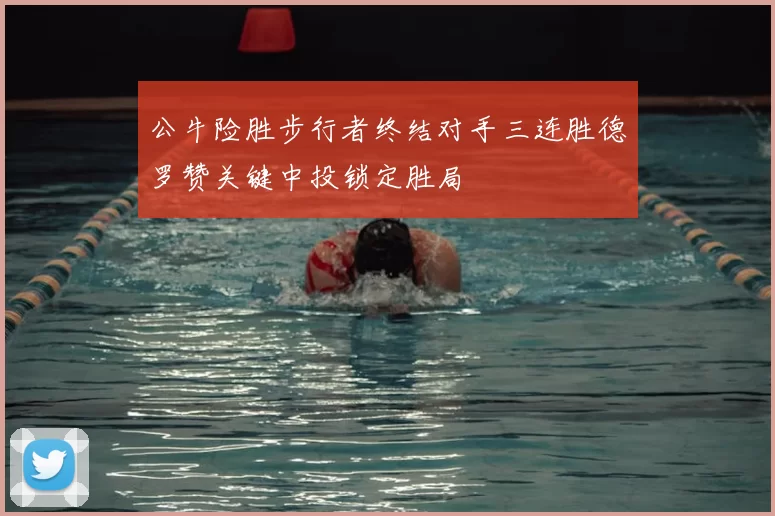 公牛险胜步行者终结对手三连胜德罗赞关键中投锁定胜局